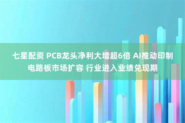 七星配资 PCB龙头净利大增超6倍 AI推动印制电路板市场扩容 行业进入业绩兑现期