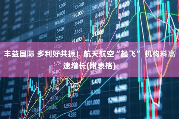 丰益国际 多利好共振！航天航空“起飞” 机构料高速增长(附表格)