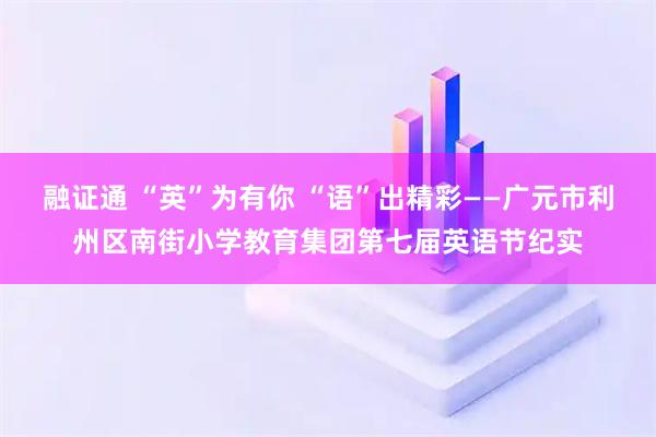 融证通 “英”为有你 “语”出精彩——广元市利州区南街小学教育集团第七届英语节纪实