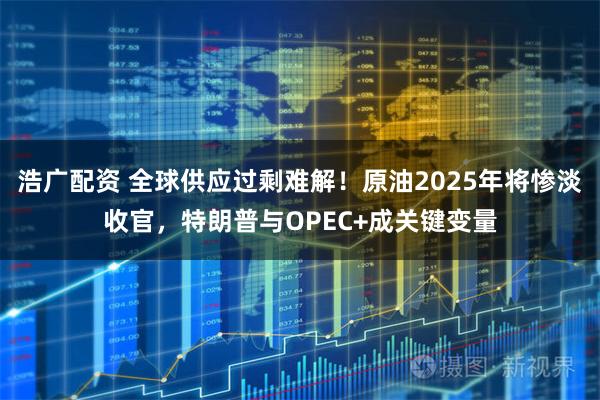 浩广配资 全球供应过剩难解！原油2025年将惨淡收官，特朗普与OPEC+成关键变量