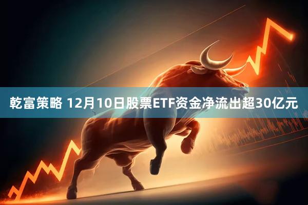 乾富策略 12月10日股票ETF资金净流出超30亿元