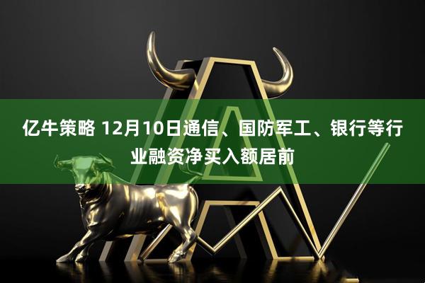 亿牛策略 12月10日通信、国防军工、银行等行业融资净买入额居前