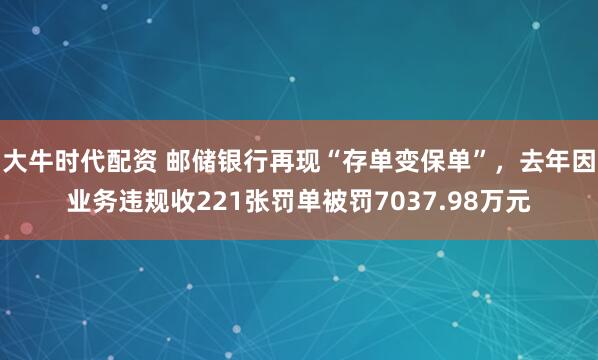 大牛时代配资 邮储银行再现“存单变保单”,去年因业务违规收221张罚单被罚7037.98万元