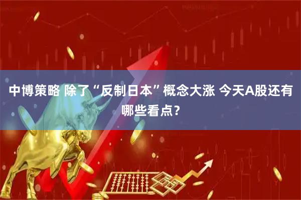 中博策略 除了“反制日本”概念大涨 今天A股还有哪些看点？