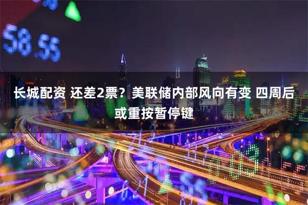 长城配资 还差2票?美联储内部风向有变 四周后或重按暂停键