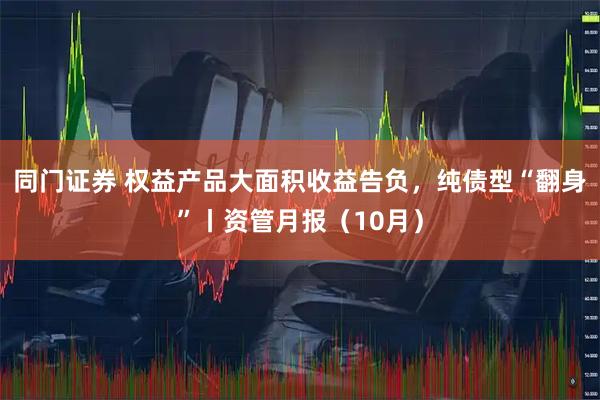 同门证券 权益产品大面积收益告负，纯债型“翻身”丨资管月报（10月）