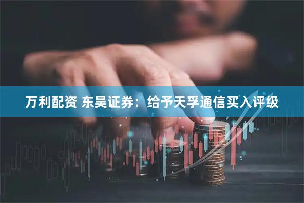 万利配资 东吴证券:给予天孚通信买入评级