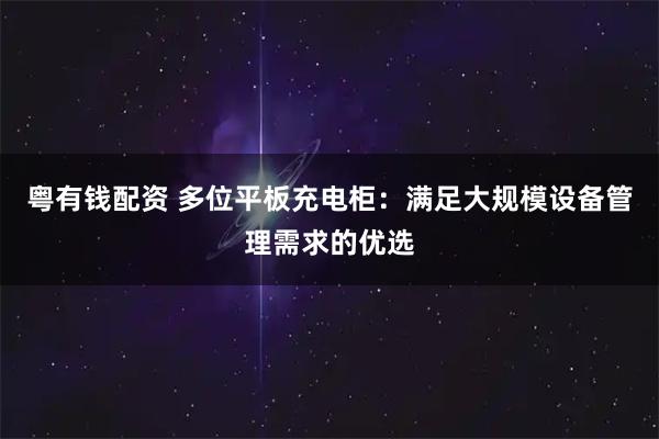 粤有钱配资 多位平板充电柜：满足大规模设备管理需求的优选