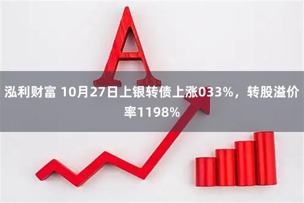 泓利财富 10月27日上银转债上涨033%，转股溢价率1198%