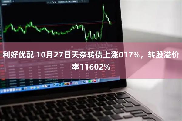利好优配 10月27日天奈转债上涨017%,转股溢价率11602%