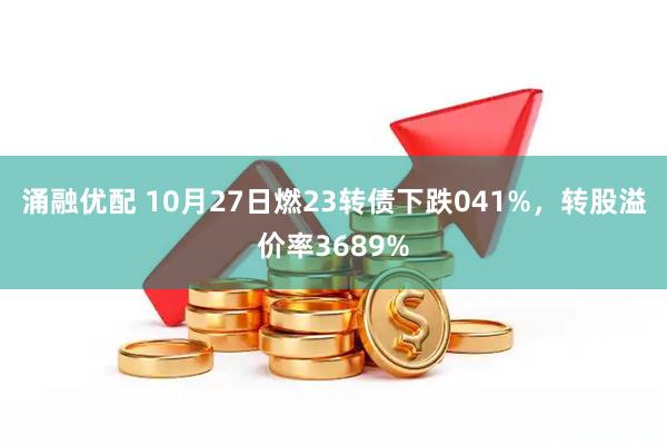 涌融优配 10月27日燃23转债下跌041%,转股溢价率3689%