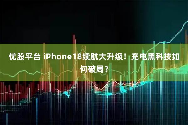 优股平台 iPhone18续航大升级!充电黑科技如何破局?