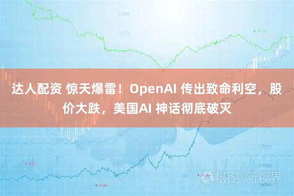 达人配资 惊天爆雷！OpenAI 传出致命利空，股价大跌，美国AI 神话彻底破灭