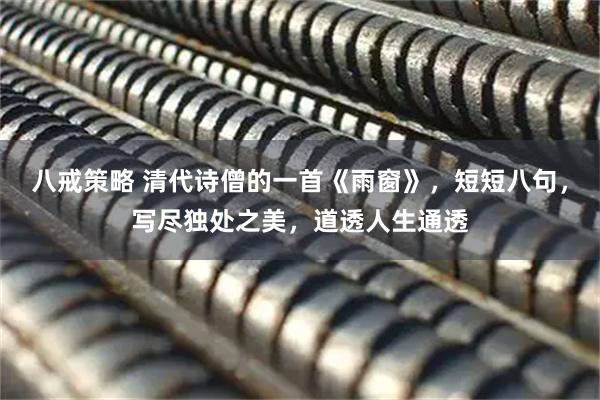 八戒策略 清代诗僧的一首《雨窗》,短短八句,写尽独处之美,道透人生通透