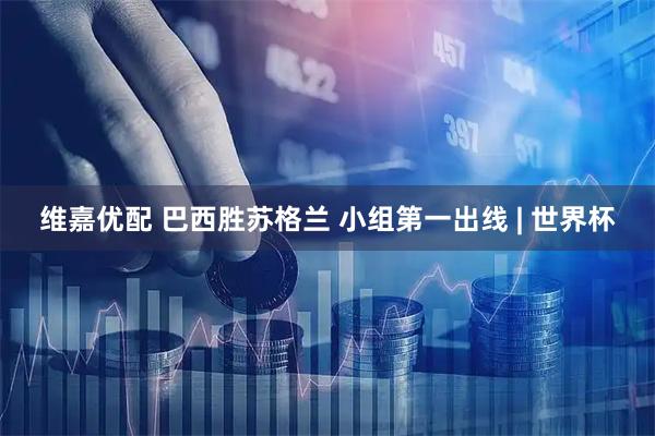 维嘉优配 巴西胜苏格兰 小组第一出线 | 世界杯