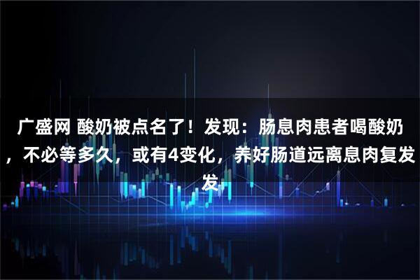 广盛网 酸奶被点名了！发现：肠息肉患者喝酸奶，不必等多久，或有4变化，养好肠道远离息肉复发