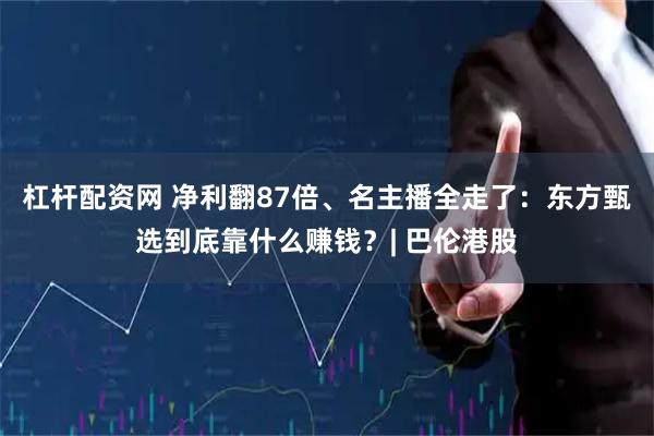 杠杆配资网 净利翻87倍、名主播全走了：东方甄选到底靠什么赚钱？| 巴伦港股