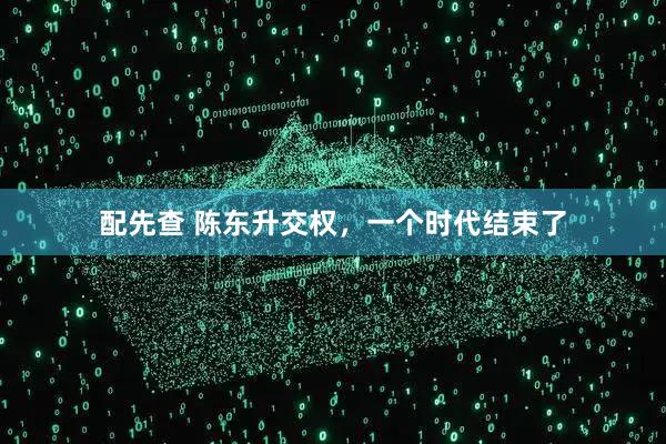 配先查 陈东升交权,一个时代结束了